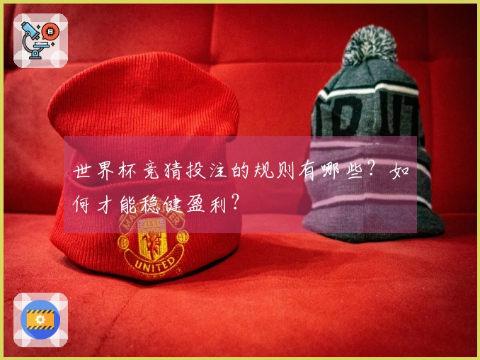 世界杯竞猜投注的规则有哪些？如何才能稳健盈利？