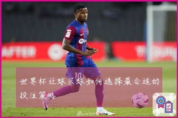世界杯让球买球如何选择最合适的投注策略