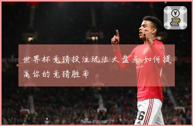 世界杯竞猜投注玩法大盘点 如何提高你的竞猜胜率