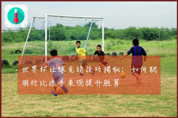 世界杯让球竞猜技巧揭秘：如何聪明对比选手表现提升胜算