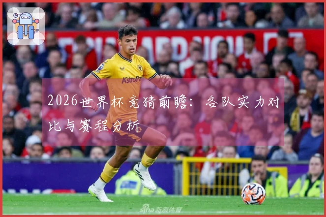 2026世界杯竞猜前瞻：各队实力对比与赛程分析