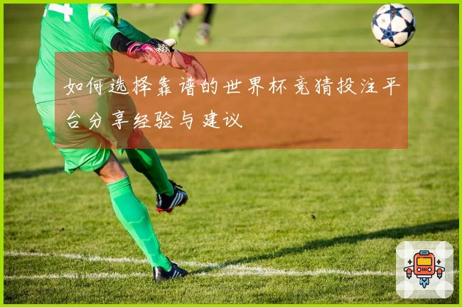 如何选择靠谱的世界杯竞猜投注平台分享经验与建议