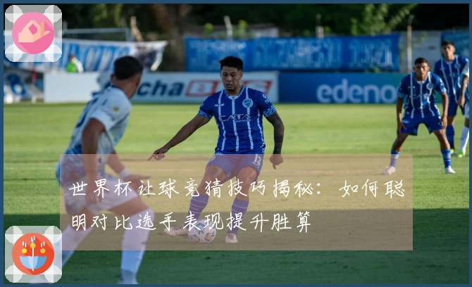 世界杯让球竞猜技巧揭秘：如何聪明对比选手表现提升胜算