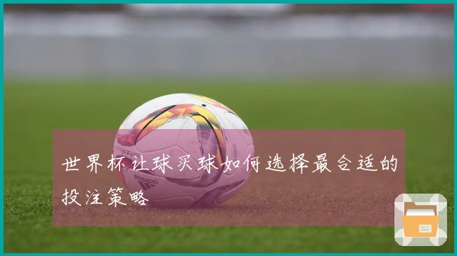 世界杯让球买球如何选择最合适的投注策略
