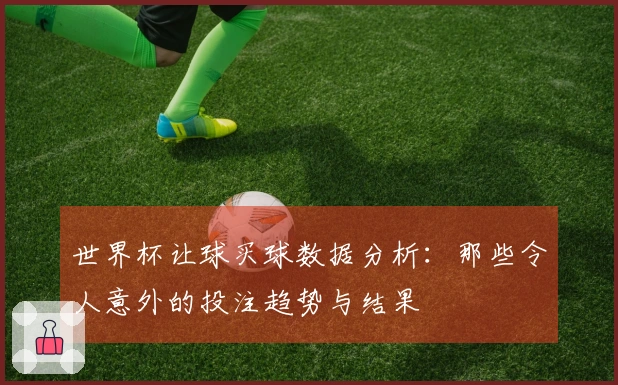 世界杯让球买球数据分析：那些令人意外的投注趋势与结果