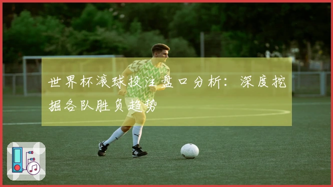世界杯滚球投注盘口分析：深度挖掘各队胜负趋势