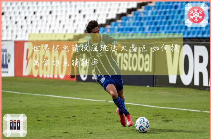 世界杯竞猜投注玩法大盘点 如何提高你的竞猜胜率