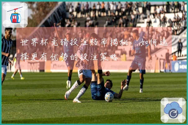 世界杯竞猜投注赔率揭秘，如何选择更有优势的投注策略
